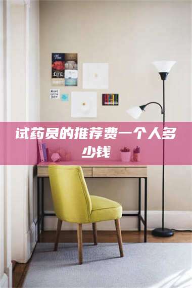 南安试药员的推荐费一个人多少钱 第1张