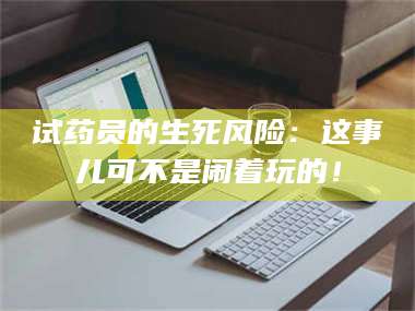 南安试药员的生死风险：这事儿可不是闹着玩的！ 第1张