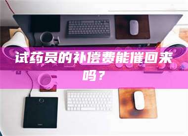 南安试药员的补偿费能催回来吗？ 第1张