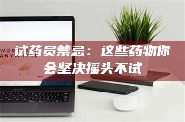 南安试药员禁忌：这些药物你会坚决摇头不试 第1张