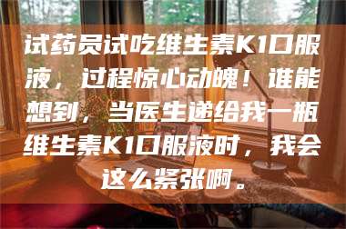 南安试药员试吃维生素K1口服液，过程惊心动魄！谁能想到，当医生递给我一瓶维生素K1口服液时，我会这么紧张啊。 第1张