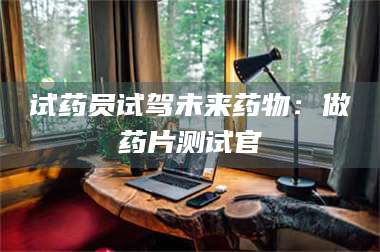 南安试药员试驾未来药物：做药片测试官 第1张