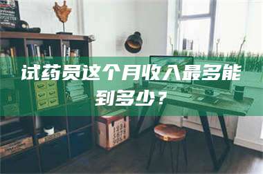 南安试药员这个月收入最多能到多少？ 第1张