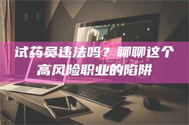 南安试药员违法吗？聊聊这个高风险职业的陷阱 第1张