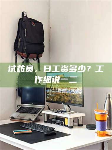南安试药员，日工资多少？工作细说一二 第1张