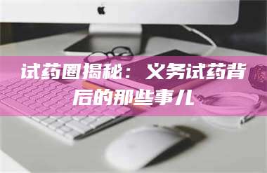 南安试药圈揭秘：义务试药背后的那些事儿 第1张