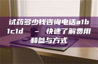 南安试药多少钱咨询电话a1b1c1d溦 – 快速了解费用和参与方式 第1张