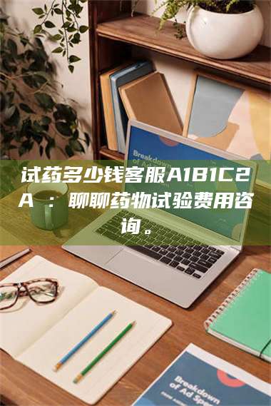 南安试药多少钱客服A1B1C2A溦：聊聊药物试验费用咨询。 第1张