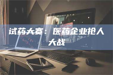 南安试药大赛：医药企业抢人大战 第1张