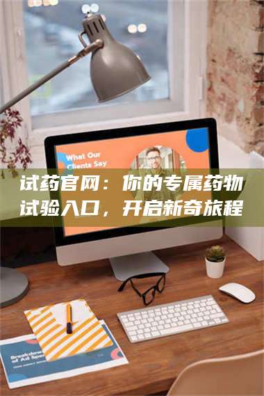 南安试药官网:你的专属药物试验入口,开启新奇旅程 第1张 南安试药官网:你的专属药物试验入口,开启新奇旅程 第1张