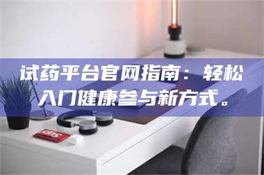 南安试药平台官网指南：轻松入门健康参与新方式。 第1张
