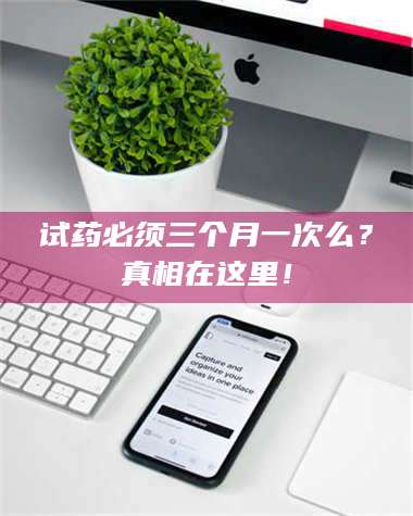 南安试药必须三个月一次么？真相在这里！ 第1张