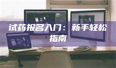 南安试药报名入门:新手轻松指南 第1张 南安试药报名入门:新手轻松指南 第1张
