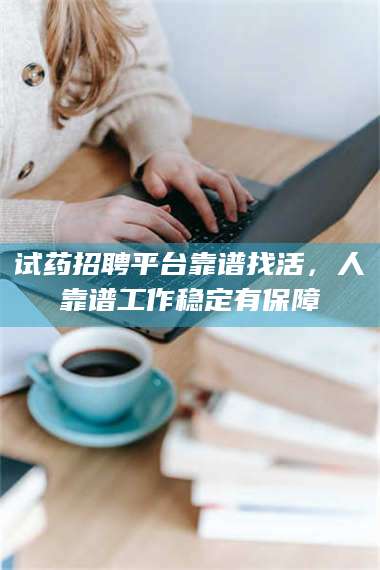 南安试药招聘平台靠谱找活，人靠谱工作稳定有保障 第1张