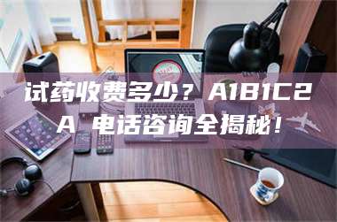 南安试药收费多少？A1B1C2A溦电话咨询全揭秘！ 第1张