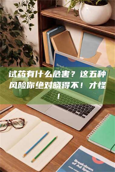 南安试药有什么危害？这五种风险你绝对晓得不！才怪！ 第1张