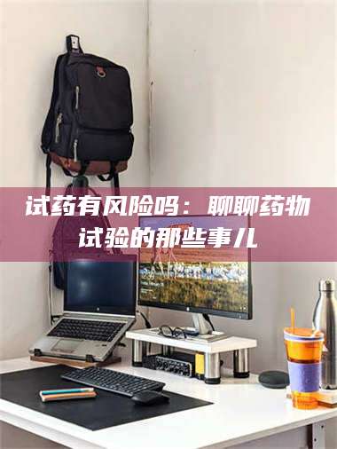 南安试药有风险吗：聊聊药物试验的那些事儿 第1张