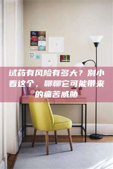 南安试药有风险有多大?别小看这个,聊聊它可能带来的痛苦威胁 第1张 南安试药有风险有多大?别小看这个,聊聊它可能带来的痛苦威胁 第1张