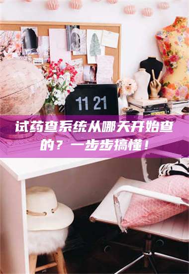 南安试药查系统从哪天开始查的?一步步搞懂! 第1张 南安试药查系统从哪天开始查的?一步步搞懂! 第1张