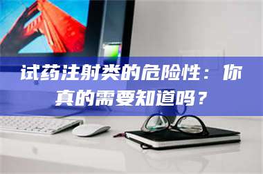 南安试药注射类的危险性:你真的需要知道吗? 第1张 南安试药注射类的危险性:你真的需要知道吗? 第1张