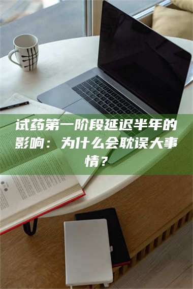 南安试药第一阶段延迟半年的影响:为什么会耽误大事情? 第1张 南安试药第一阶段延迟半年的影响:为什么会耽误大事情? 第1张