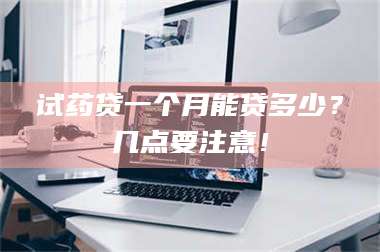 南安试药贷一个月能贷多少？几点要注意！ 第1张