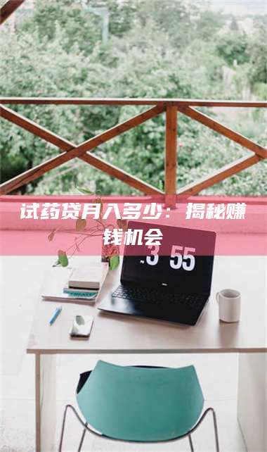南安试药贷月入多少:揭秘赚钱机会 第1张 南安试药贷月入多少:揭秘赚钱机会 第1张