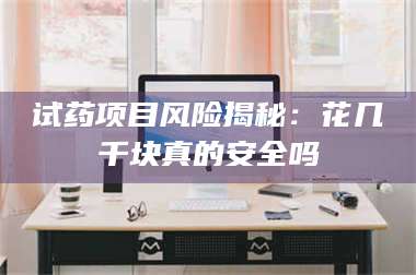 南安试药项目风险揭秘：花几千块真的安全吗 第1张