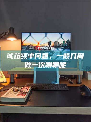 南安试药频率问题,一般几周做一次聊聊呢 第1张 南安试药频率问题,一般几周做一次聊聊呢 第1张