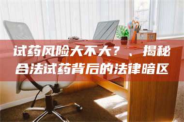 南安试药风险大不大？、揭秘合法试药背后的法律暗区 第1张