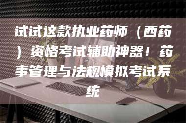 南安试试这款执业药师（西药）资格考试辅助神器！药事管理与法规模拟考试系统 第1张