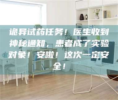 南安诡异试药任务！医生收到神秘通知，患者成了实验对象！安啦！这次一定安全！ 第1张