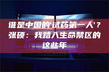 南安谁是中国的'试药第一人'？张硕：我踏入生命禁区的这些年 第1张