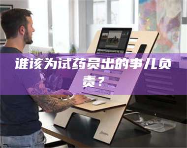 南安谁该为试药员出的事儿负责？ 第1张