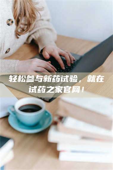 南安轻松参与新药试验,就在试药之家官网! 第1张 南安轻松参与新药试验,就在试药之家官网! 第1张