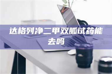 南安达格列净二甲双胍试药能去吗 第1张 南安达格列净二甲双胍试药能去吗 第1张