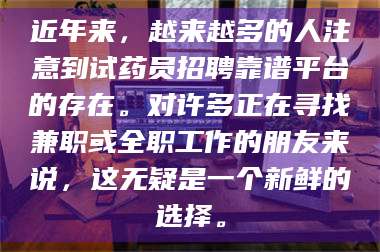 南安近年来,越来越多的人注意到试药员招聘靠谱平台的存在。对许多正在寻找兼职或全职工作的朋友来说,这无疑是一个新鲜的选择。 第1张 南安近年来,越来越多的人注意到试药员招聘靠谱平台的存在。对许多正在寻找兼职或全职工作的朋友来说,这无疑是一个新鲜的选择。 第1张