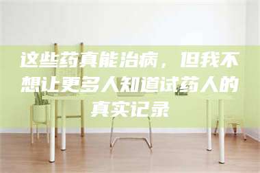 南安这些药真能治病，但我不想让更多人知道试药人的真实记录 第1张