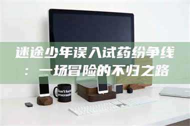 南安迷途少年误入试药纷争线：一场冒险的不归之路 第1张