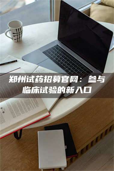 南安郑州试药招募官网：参与临床试验的新入口 第1张