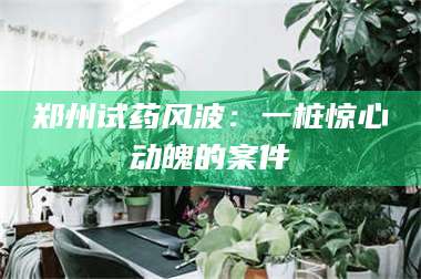 南安郑州试药风波：一桩惊心动魄的案件 第1张