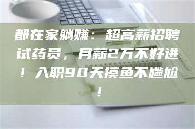 南安都在家躺赚：超高薪招聘试药员，月薪2万不好进！入职90天摸鱼不尴尬！ 第1张