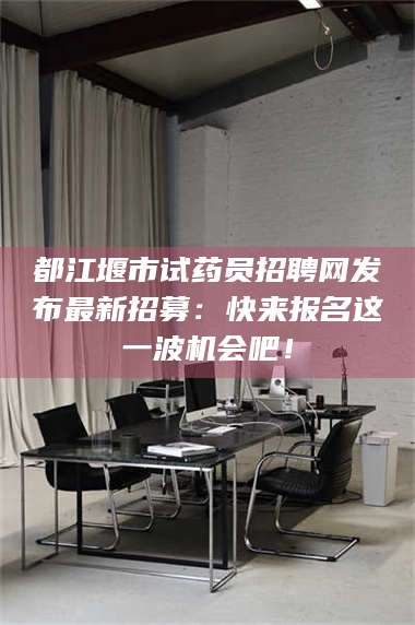 南安都江堰市试药员招聘网发布最新招募：快来报名这一波机会吧！ 第1张