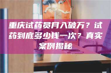 南安重庆试药员月入破万？试药到底多少钱一次？真实案例揭秘 第1张