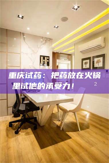 南安重庆试药：把药放在火锅里试他的承受力！🍲 第1张