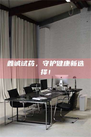 南安鑫诚试药，守护健康新选择！ 第1张