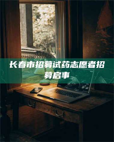 南安长春市招募试药志愿者招募启事 第1张