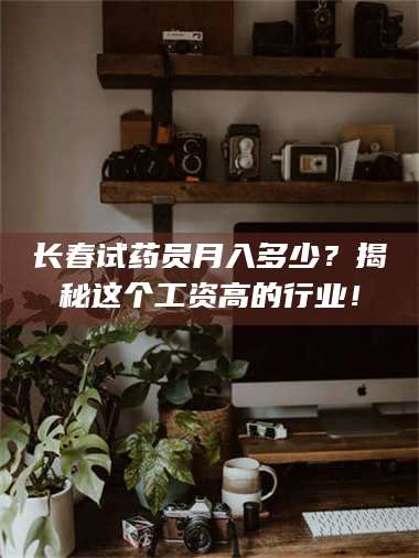 南安长春试药员月入多少？揭秘这个工资高的行业！ 第1张