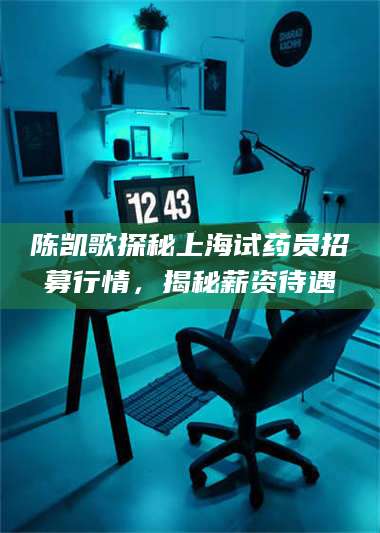 南安陈凯歌探秘上海试药员招募行情,揭秘薪资待遇 第1张 南安陈凯歌探秘上海试药员招募行情,揭秘薪资待遇 第1张