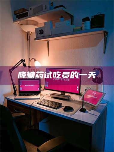 南安降糖药试吃员的一天 第1张